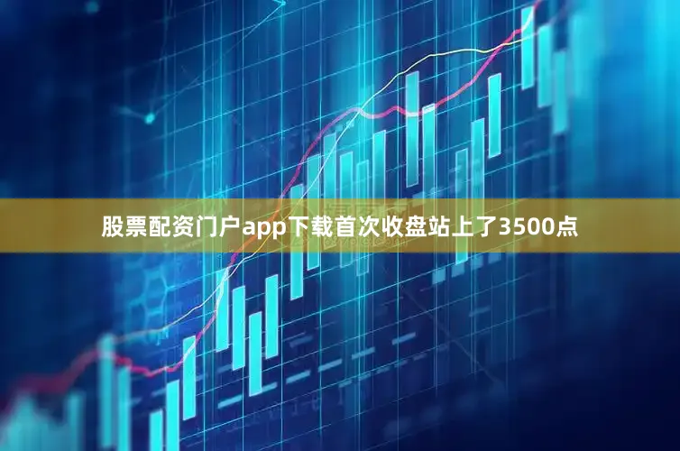 股票配资门户app下载首次收盘站上了3500点