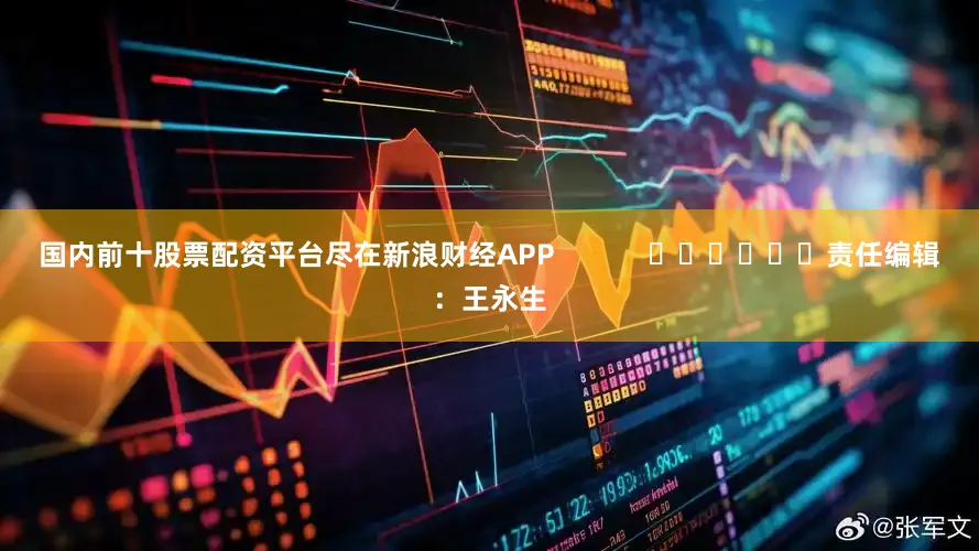 国内前十股票配资平台尽在新浪财经APP            						责任编辑：王永生