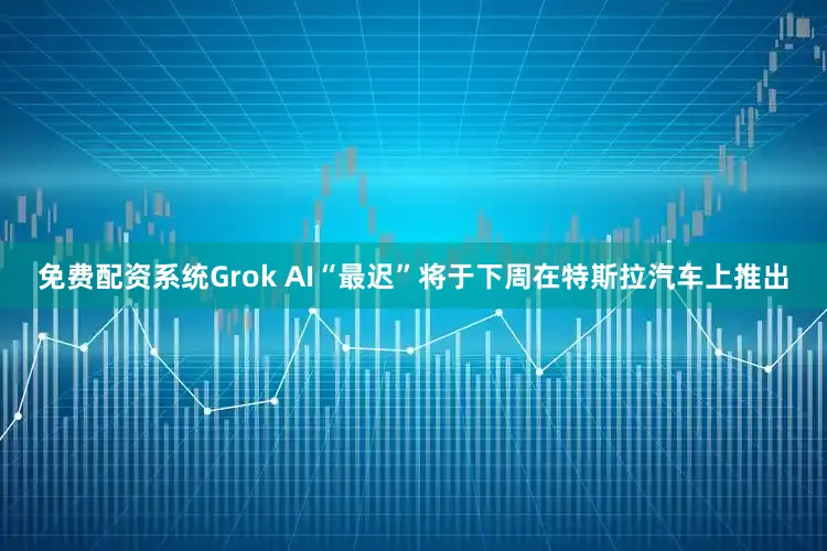 免费配资系统Grok AI“最迟”将于下周在特斯拉汽车上推出