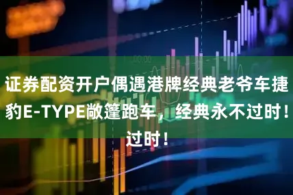 证券配资开户偶遇港牌经典老爷车捷豹E-TYPE敞篷跑车，经典永不过时！