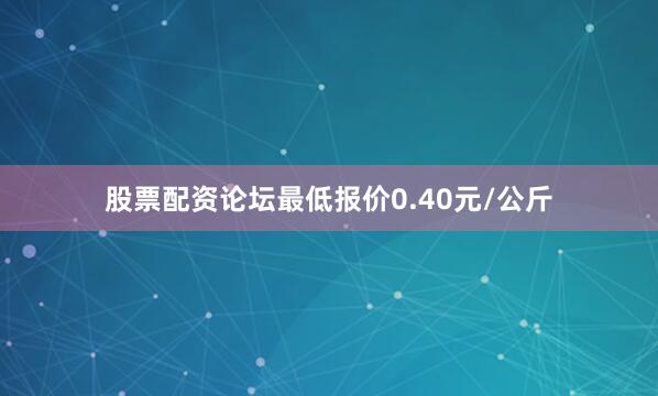 股票配资论坛最低报价0.40元/公斤