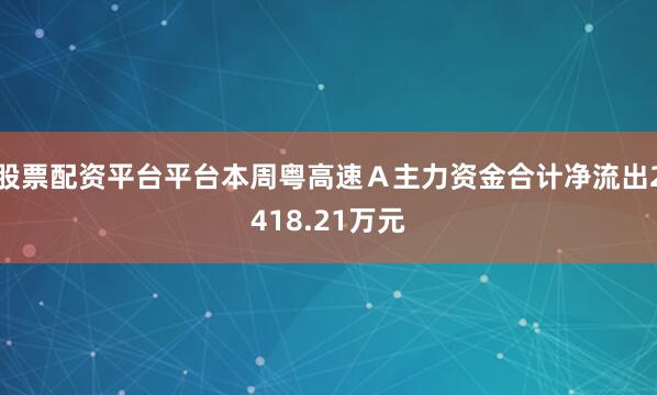 股票配资平台平台本周粤高速Ａ主力资金合计净流出2418.21万元