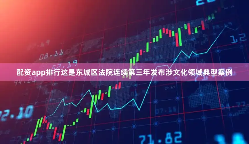 配资app排行这是东城区法院连续第三年发布涉文化领域典型案例