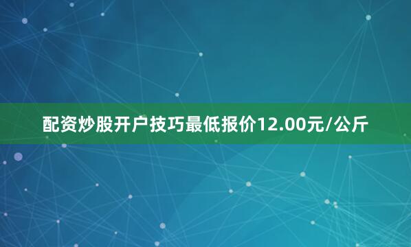 配资炒股开户技巧最低报价12.00元/公斤