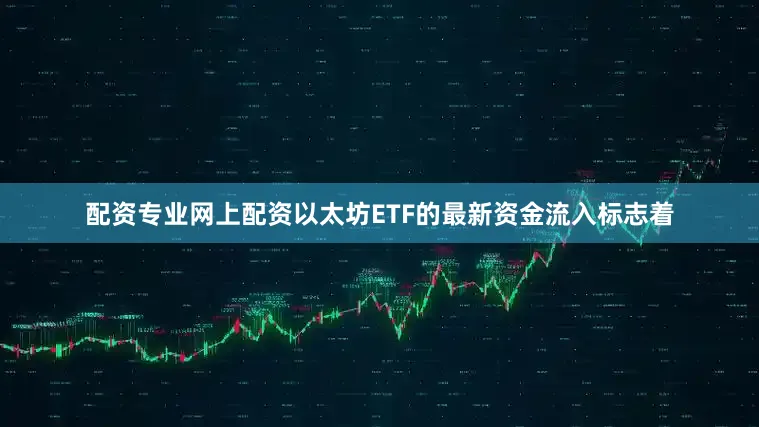 配资专业网上配资以太坊ETF的最新资金流入标志着