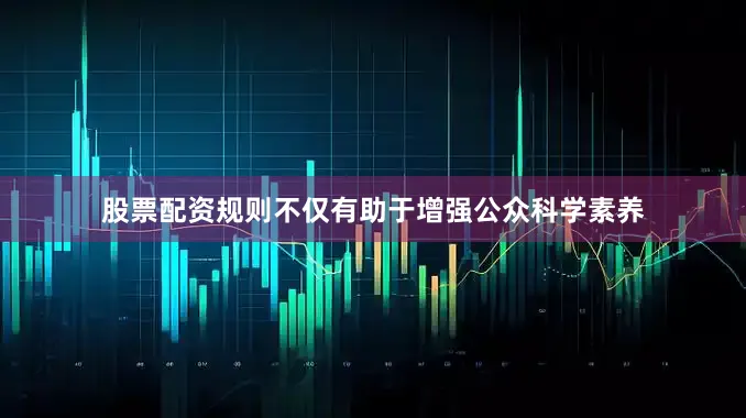 股票配资规则不仅有助于增强公众科学素养