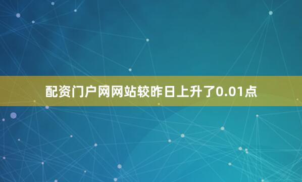 配资门户网网站较昨日上升了0.01点