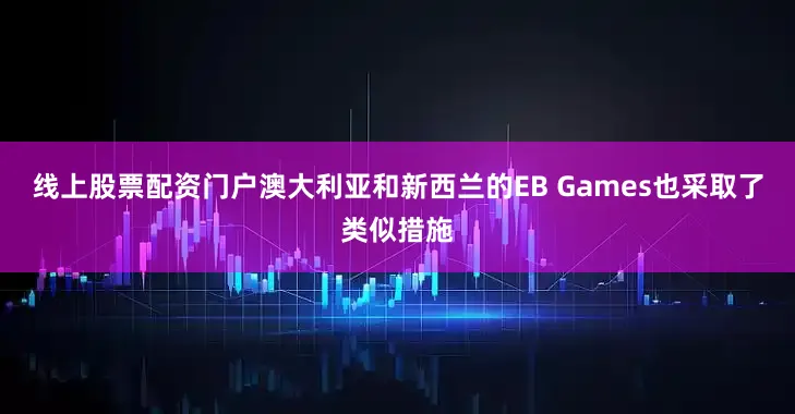 线上股票配资门户澳大利亚和新西兰的EB Games也采取了类似措施
