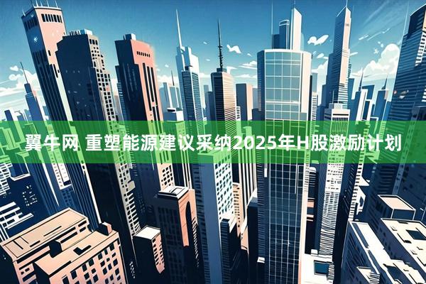 翼牛网 重塑能源建议采纳2025年H股激励计划