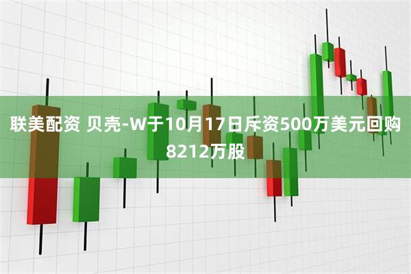 联美配资 贝壳-W于10月17日斥资500万美元回购8212万股