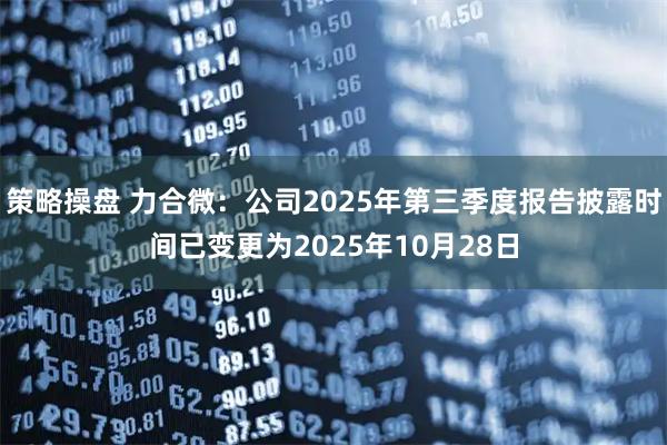 策略操盘 力合微：公司2025年第三季度报告披露时间已变更为2025年10月28日