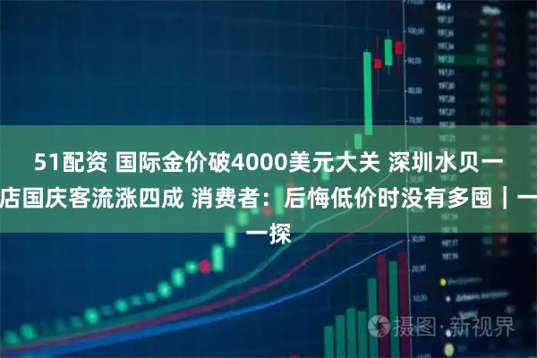 51配资 国际金价破4000美元大关 深圳水贝一门店国庆客流涨四成 消费者：后悔低价时没有多囤｜一探