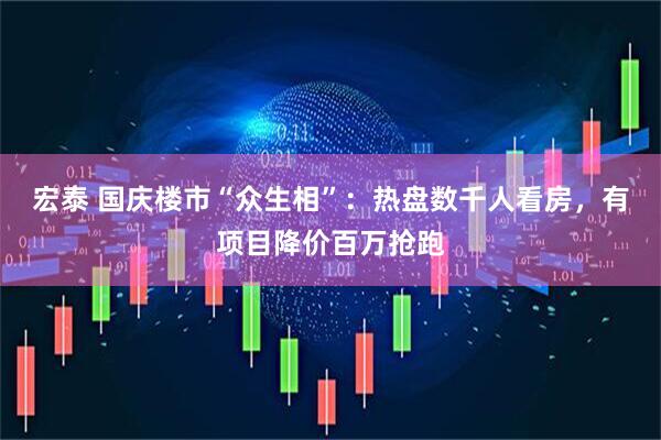 宏泰 国庆楼市“众生相”:热盘数千人看房,有项目降价百万抢跑