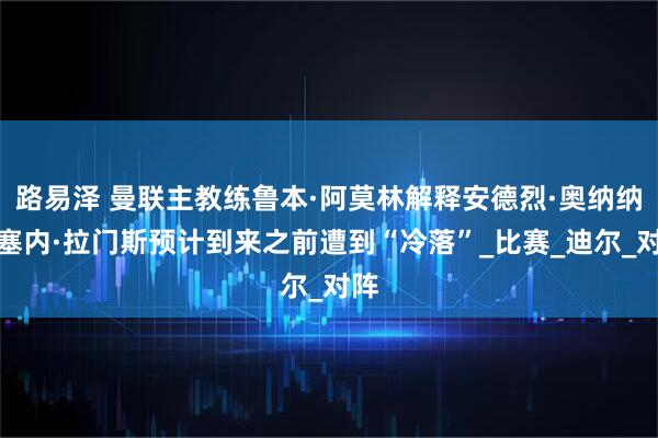 路易泽 曼联主教练鲁本·阿莫林解释安德烈·奥纳纳在塞内·拉门斯预计到来之前遭到“冷落”_比赛_迪尔_对阵