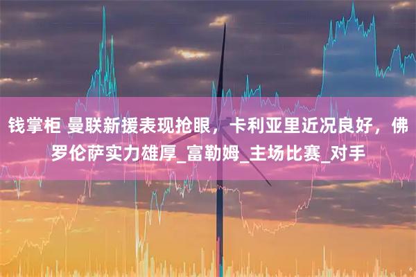 钱掌柜 曼联新援表现抢眼,卡利亚里近况良好,佛罗伦萨实力雄厚_富勒姆_主场比赛_对手