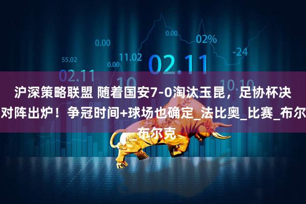 沪深策略联盟 随着国安7-0淘汰玉昆，足协杯决赛对阵出炉！争冠时间+球场也确定_法比奥_比赛_布尔克