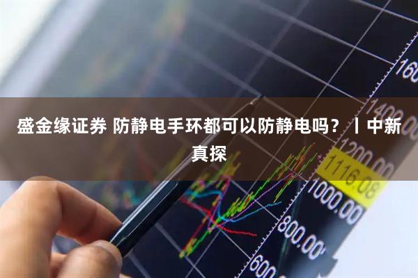 盛金缘证券 防静电手环都可以防静电吗？丨中新真探