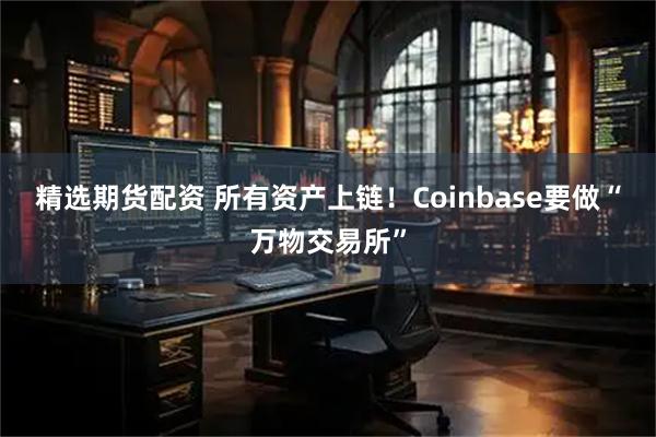 精选期货配资 所有资产上链!Coinbase要做“万物交易所”