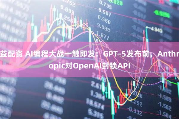 益配资 AI编程大战一触即发:GPT-5发布前,Anthropic对OpenAI封锁API