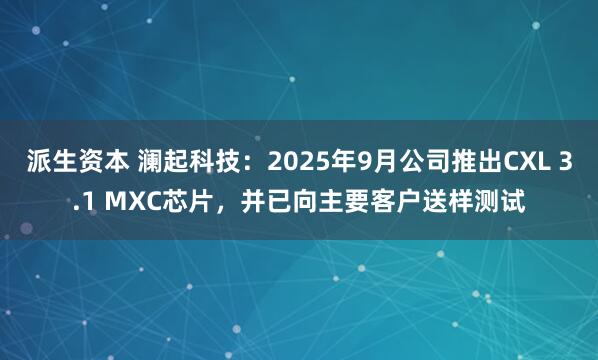 派生资本 澜起科技：2025年9月公司推出CXL 3.1 MXC芯片，并已向主要客户送样测试