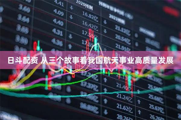 日斗配资 从三个故事看我国航天事业高质量发展