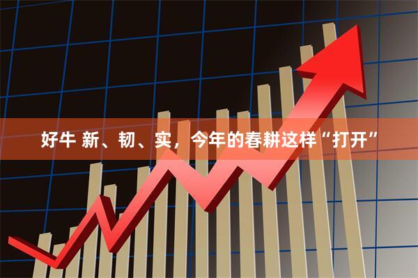 好牛 新、韧、实，今年的春耕这样“打开”