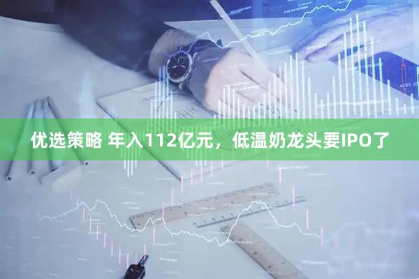优选策略 年入112亿元，低温奶龙头要IPO了